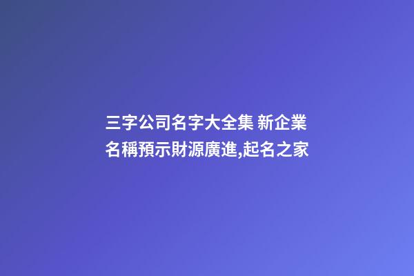 三字公司名字大全集 新企業名稱預示財源廣進,起名之家